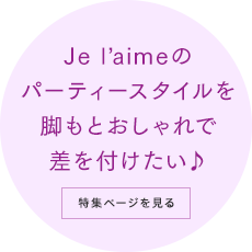 Je l'aimeのパーティースタイルを脚もとおしゃれで差を付けたい♪ 特集ページを見る