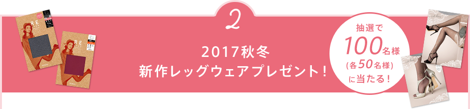 2 2017秋冬 新作レッグウェアプレゼント！ 抽選で100名様(各50名様)に当たる！