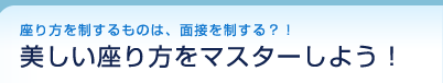 座り方を制するものは、面接を制する?! 美しい座り方をマスターしよう!