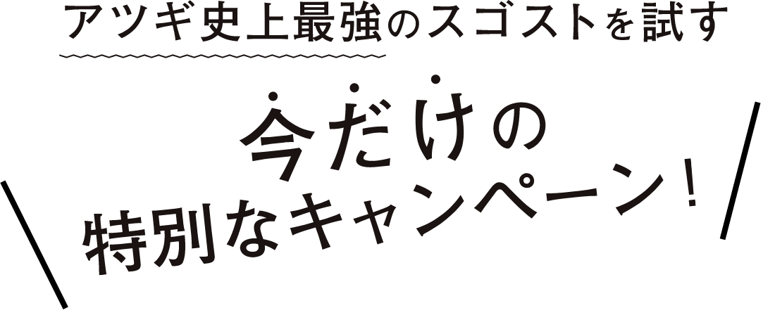 アツギ史上最強のスゴストを試す 今だけの特別なキャンペーン！